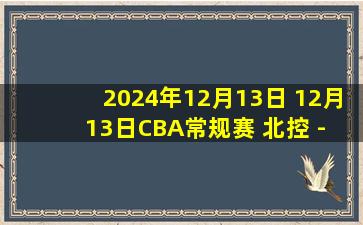 2024年12月13日 12月13日CBA常规赛 北控 - 宁波 精彩镜头